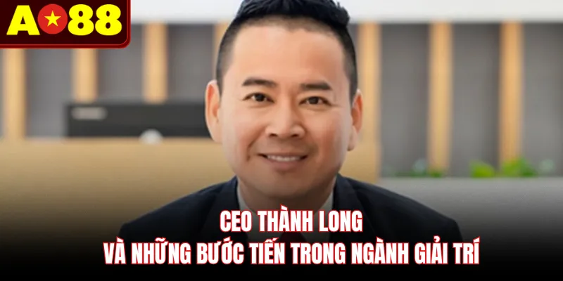 CEO Thành Long và những bước tiến trong ngành giải trí