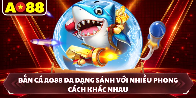 Bắn cá AO88 đa dạng sảnh với nhiều phong cách khác nhau