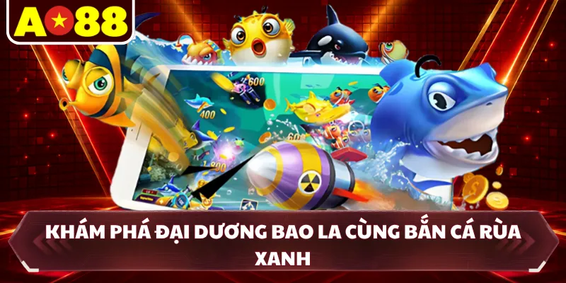 Khám phá đại dương bao la cùng bắn cá rùa xanh